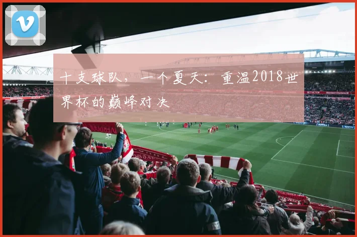 十支球队，一个夏天：重温2018世界杯的巅峰对决