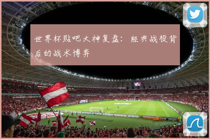 世界杯贴吧大神复盘：经典战役背后的战术博弈