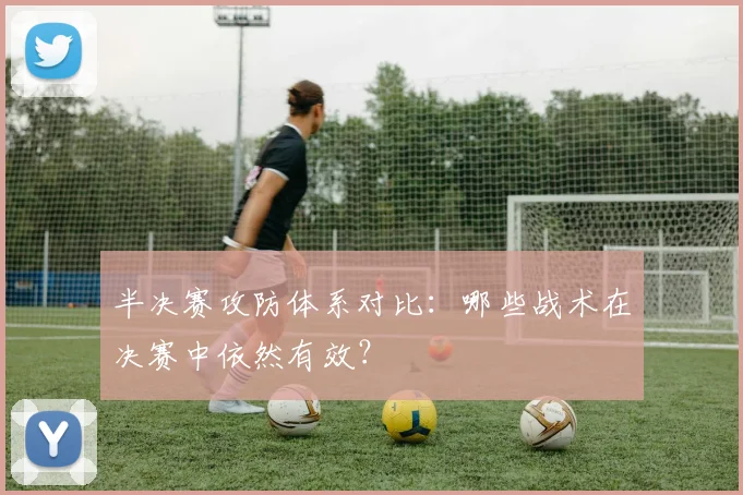 半决赛攻防体系对比:哪些战术在决赛中依然有效?