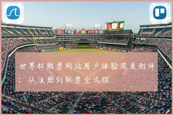 世界杯购票网站用户体验深度测评：从注册到取票全流程