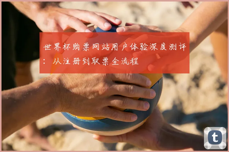 世界杯购票网站用户体验深度测评：从注册到取票全流程