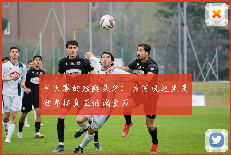 半决赛的残酷美学:为何说这里是世界杯真正的试金石